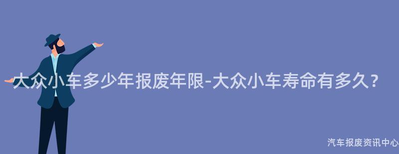 大众小车多少年报废年限-大众小车寿命有多久？