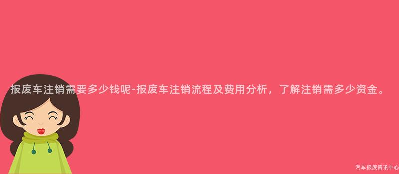 报废车注销需要多少钱呢-报废车注销流程及费用分析，了解注销需多少资金。