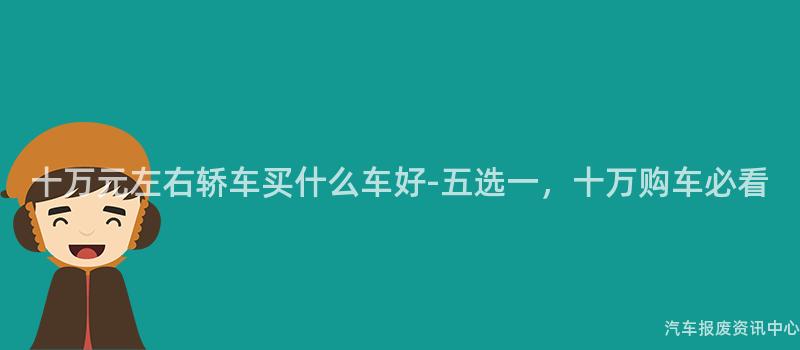 十万元左右轿车买什么车好-五选一，十万购车必看