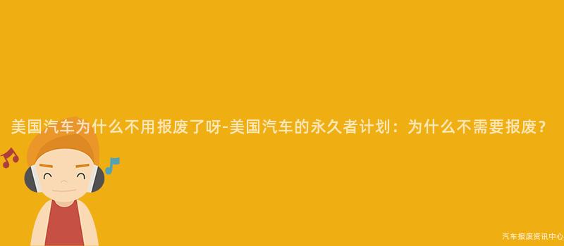 美国汽车为什么不用报废了呀-美国汽车的永久者计划：为什么不需要报废？