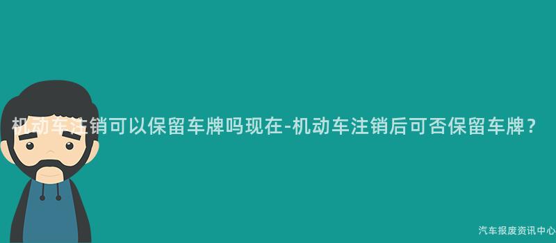 机动车注销可以保留车牌吗现在-机动车注销后可否保留车牌？