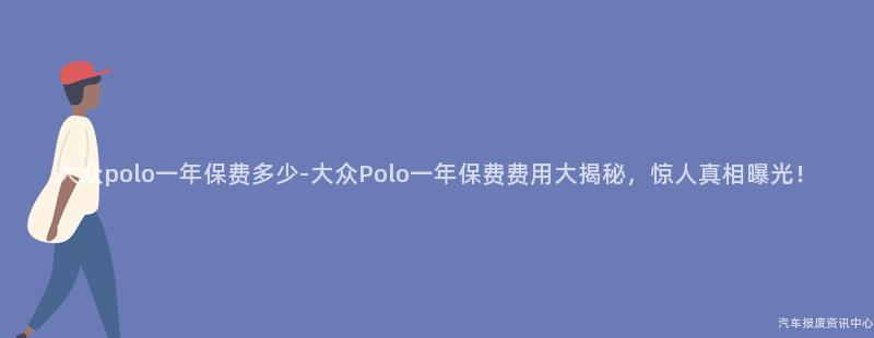 大众polo一年保费多少-大众Polo一年保费费用大揭秘，惊人真相曝光！