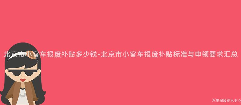 北京市小客车报废补贴多少钱-北京市小客车报废补贴标准与申领要求汇总