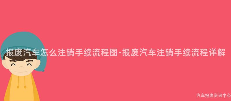 报废汽车怎么注销手续流程图-报废汽车注销手续流程详解