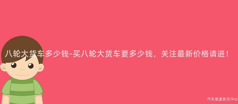 八轮大货车多少钱-买八轮大货车要多少钱，关注最新价格请进！