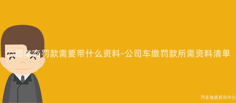 公司车交罚款需要带什么资料-公司车缴罚款所需资料清单