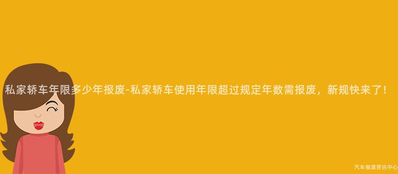 私家轿车年限多少年报废-私家轿车使用年限超过规定年数需报废，新规快来了！