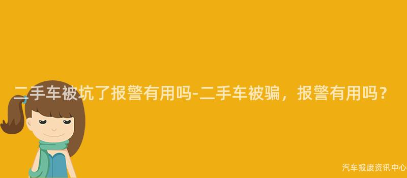二手车被坑了报警有用吗-二手车被骗，报警有用吗？