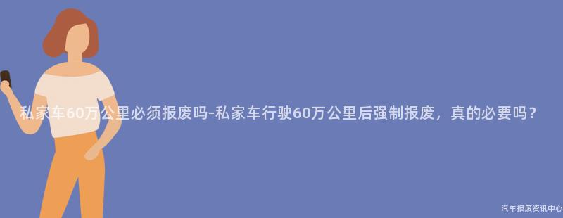 私家车60万公里必须报废吗-私家车行驶60万公里后强制报废，真的必要吗？