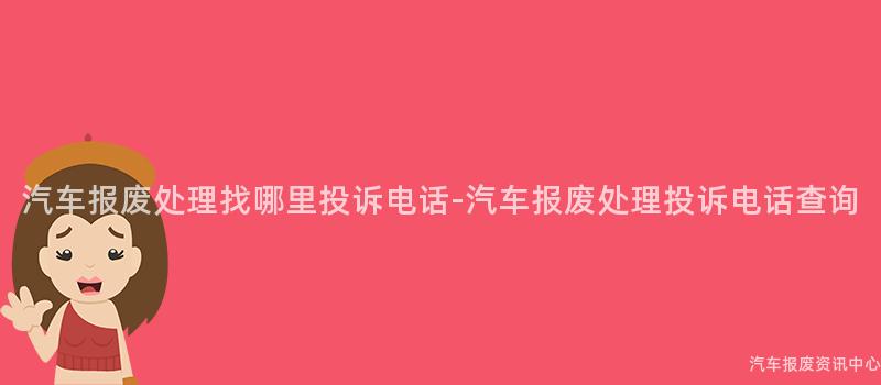 汽车报废处理找哪里投诉电话-汽车报废处理投诉电话查询