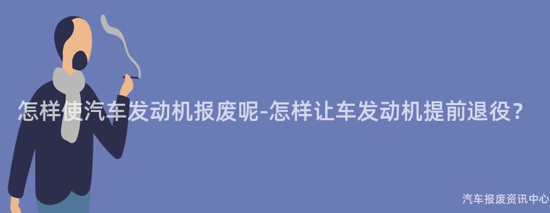 怎样使汽车发动机报废呢-怎样让车发动机提前退役？