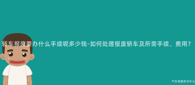 轿车报废要办什么手续呢多少钱-如何处理报废轿车及所需手续、费用？