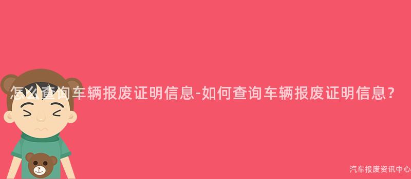 怎么查询车辆报废证明信息-如何查询车辆报废证明信息？