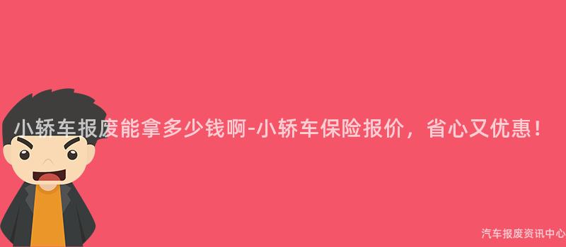 小轿车报废能拿多少钱啊-小轿车保险报价，省心又优惠！