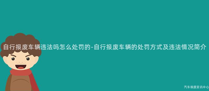 自行报废车辆违法吗怎么处罚的-自行报废车辆的处罚方式及违法情况简介