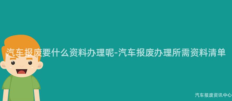 汽车报废要什么资料办理呢-汽车报废办理所需资料清单