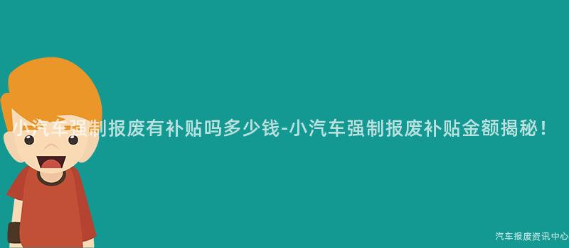 小汽车强制报废有补贴吗多少钱-小汽车强制报废补贴金额揭秘！