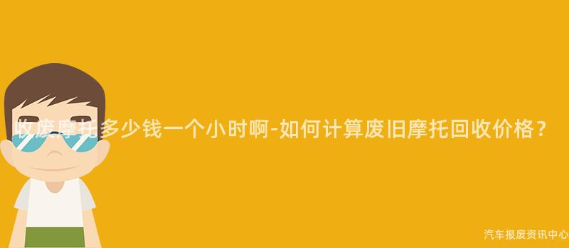 收废摩托多少钱一个小时啊-如何计算废旧摩托回收价格？