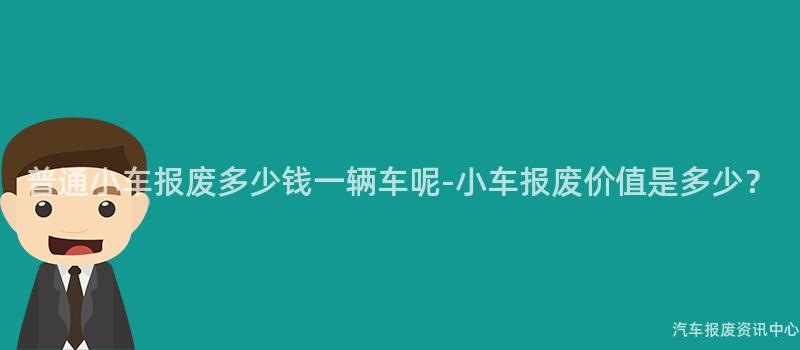 普通小车报废多少钱一辆车呢-小车报废价值是多少？
