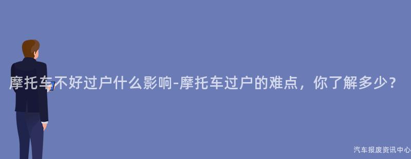 摩托车不好过户什么影响-摩托车过户的难点，你了解多少？