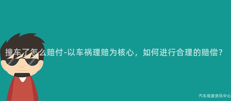 撞车了怎么赔付-以车祸理赔为核心，如何进行合理的赔偿？