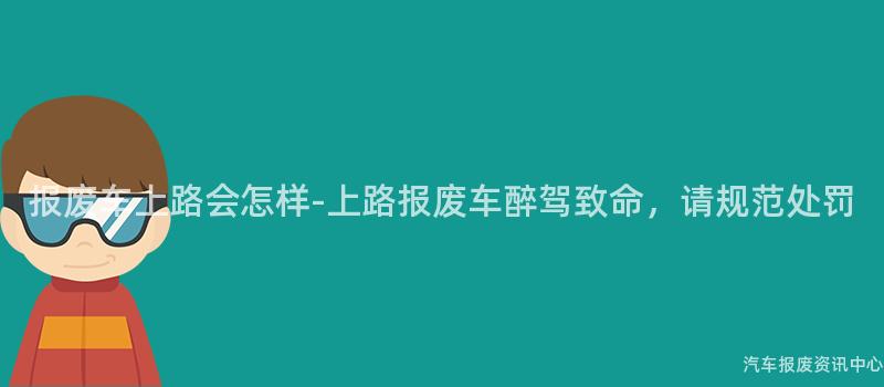 报废车上路会怎样-上路报废车醉驾致命，请规范处罚
