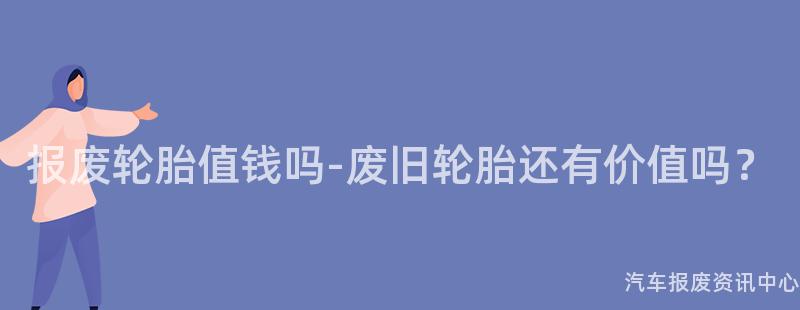 报废轮胎值钱吗-废旧轮胎还有价值吗？
