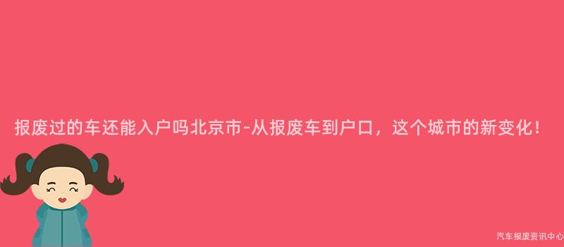 报废过的车还能入户吗北京市-从报废车到户口，这个城市的新变化！