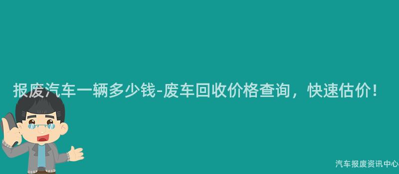 报废汽车一辆多少钱-废车回收价格查询，快速估价！