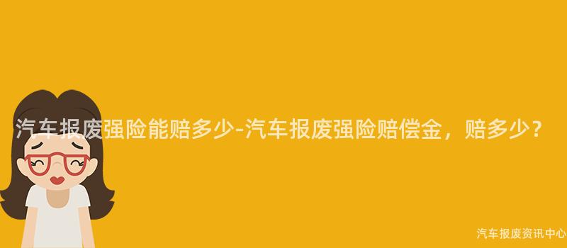 汽车报废强险能赔多少-汽车报废强险赔偿金，赔多少？