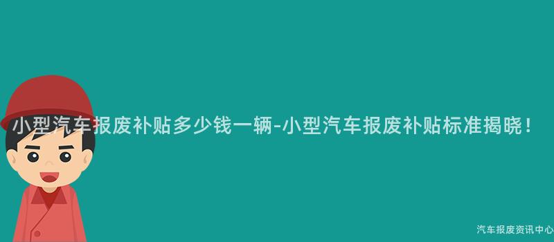 小型汽车报废补贴多少钱一辆-小型汽车报废补贴标准揭晓！
