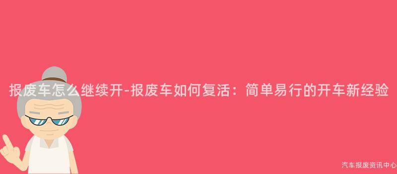 报废车怎么继续开-报废车如何复活：简单易行的开车新经验