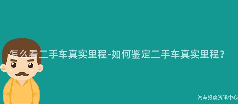 怎么看二手车真实里程-如何鉴定二手车真实里程？