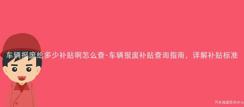 车辆报废给多少补贴啊怎么查-车辆报废补贴查询指南，详解补贴标准