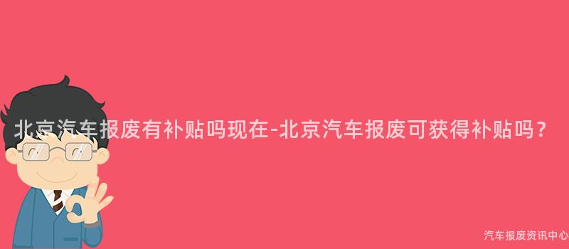 北京汽车报废有补贴吗现在-北京汽车报废可获得补贴吗？