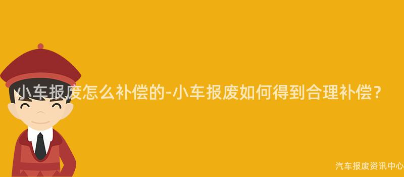 小车报废怎么补偿的-小车报废如何得到合理补偿？