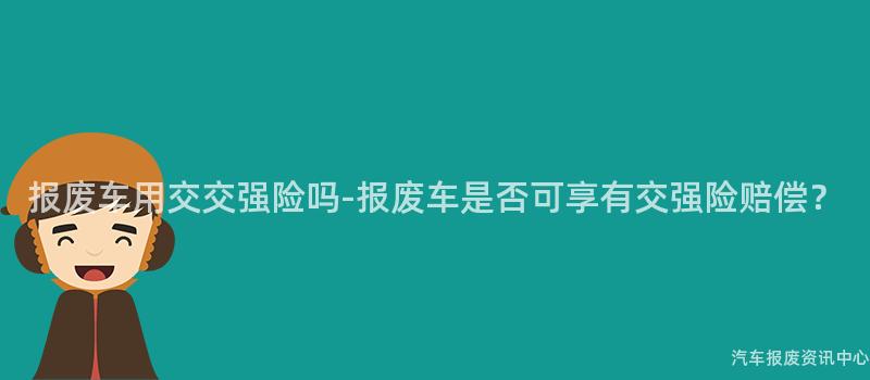 报废车用交交强险吗-报废车是否可享有交强险赔偿？