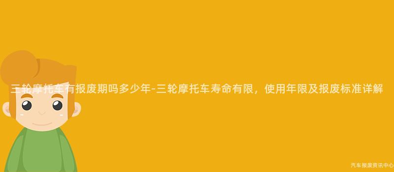 三轮摩托车有报废期吗多少年-三轮摩托车寿命有限，使用年限及报废标准详解