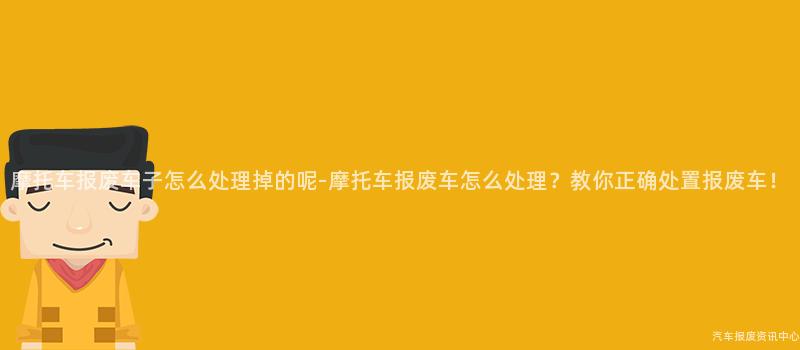 摩托车报废车子怎么处理掉的呢-摩托车报废车怎么处理？教你正确处置报废车！
