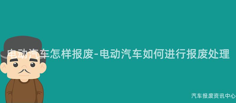 电动汽车怎样报废-电动汽车如何进行报废处理