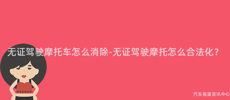 无证驾驶摩托车怎么消除-无证驾驶摩托怎么合法化？