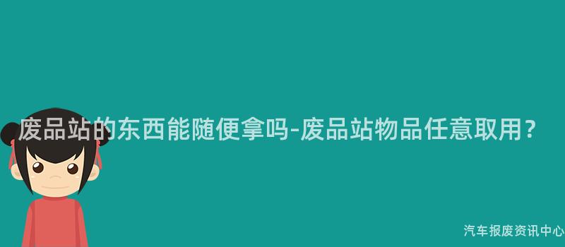 废品站的东西能随便拿吗-废品站物品任意取用？