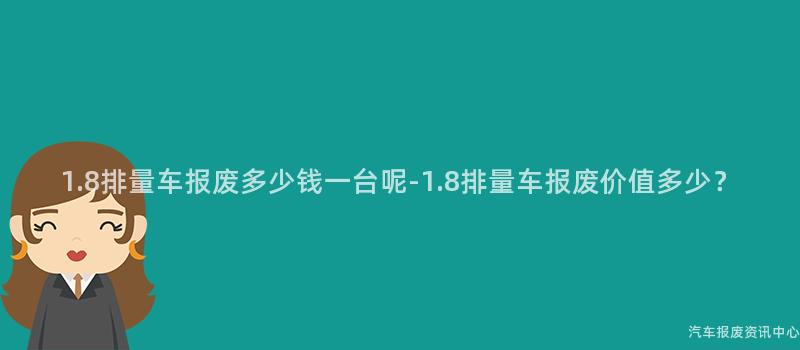 1.8排量车报废多少钱一台呢-1.8排量车报废价值多少？