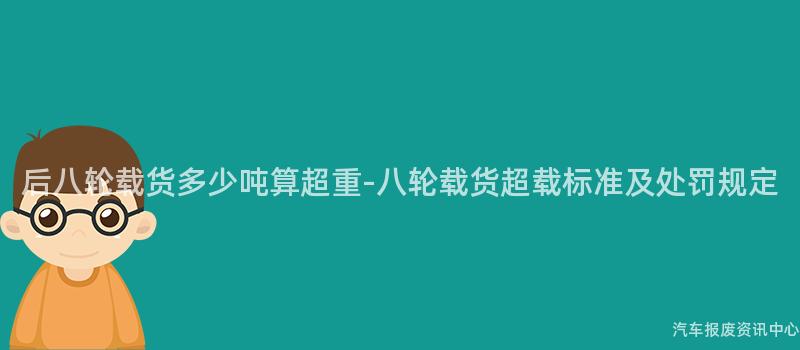 后八轮载货多少吨算超重-八轮载货超载标准及处罚规定