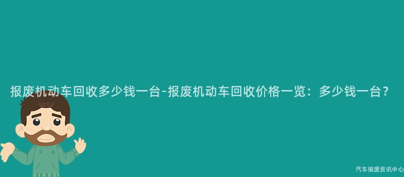 报废机动车回收多少钱一台-报废机动车回收价格一览：多少钱一台？