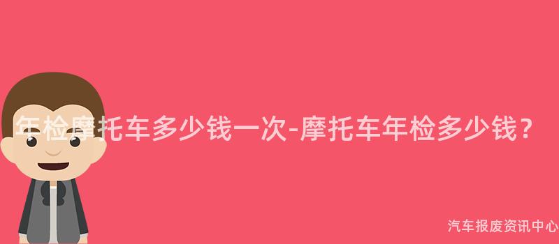 年检摩托车多少钱一次-摩托车年检多少钱？