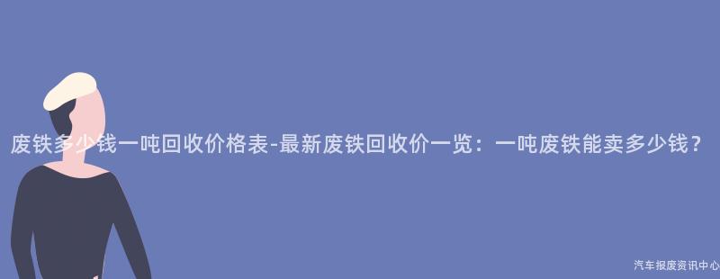 废铁多少钱一吨回收价格表-最新废铁回收价一览：一吨废铁能卖多少钱？
