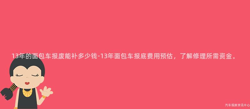 13年的面包车报废能补多少钱-13年面包车报底费用预估，了解修理所需资金。