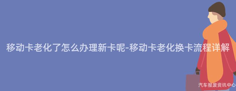 移动卡老化了怎么办理新卡呢-移动卡老化换卡流程详解