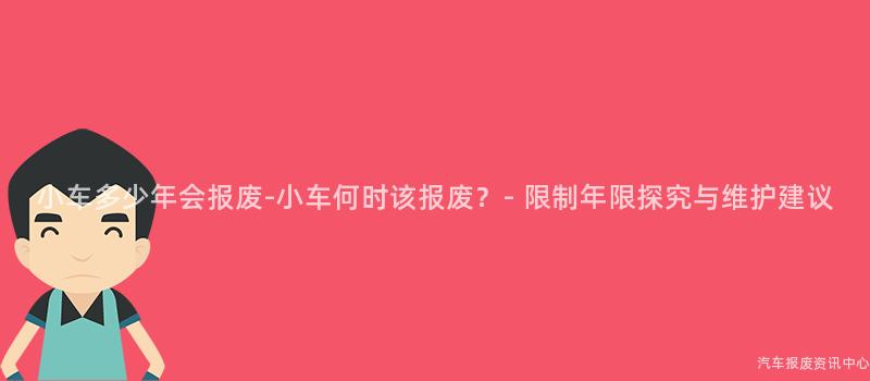 小车多少年会报废-小车何时该报废？- 限制年限探究与维护建议